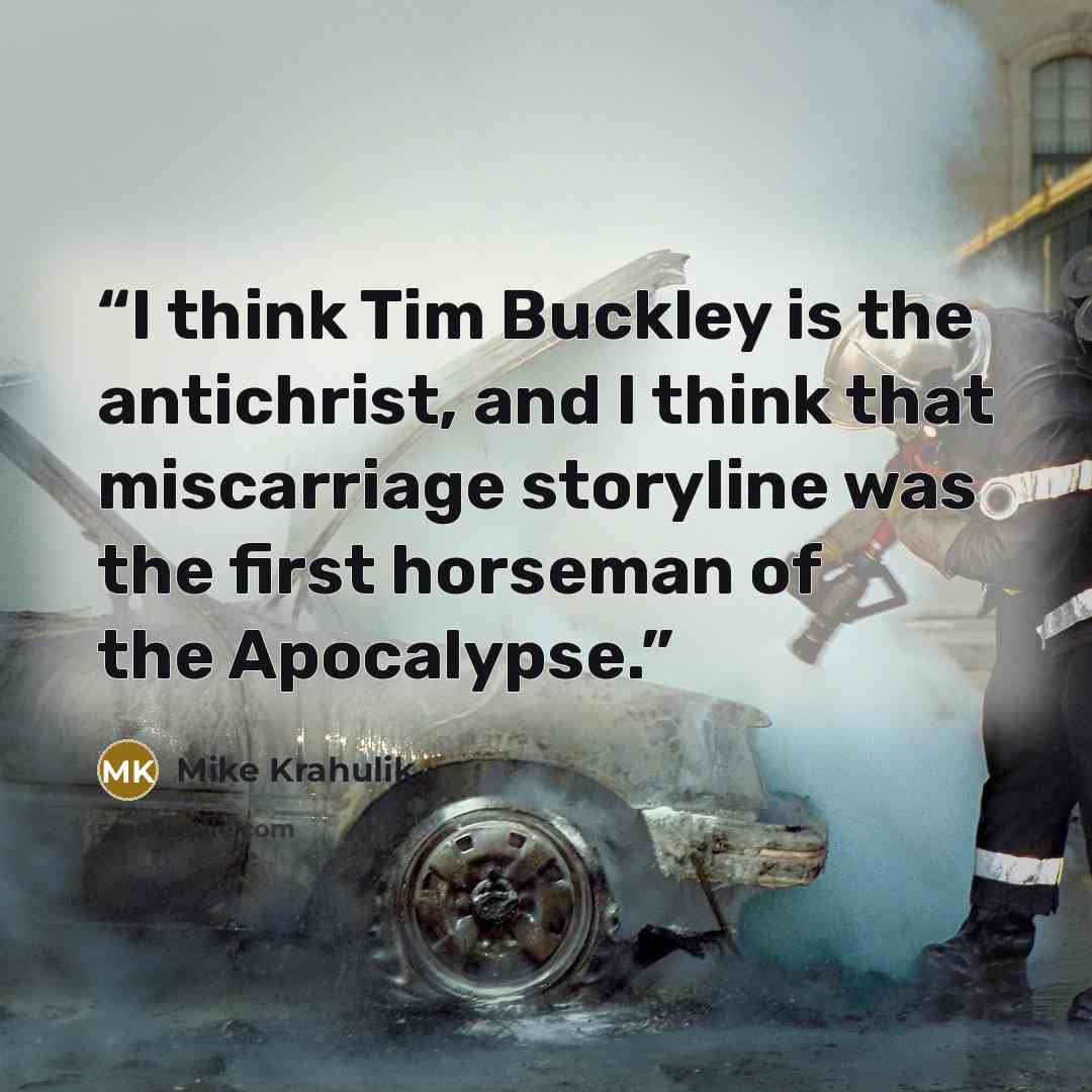 “I think Tim Buckley is the antichrist, and I think that miscarriage storyline was the first horseman of the Apocalypse.” quote by Mike Krahulik