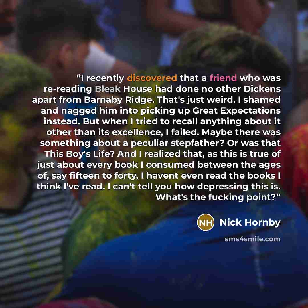 “I recently discovered that a friend who was re-reading Bleak House had done no other Dickens apart from Barnaby Ridge. That's just weird. I shamed and nagged him into picking up Great Expectations instead. But when I tried to recall anything about it other than its excellence, I failed. Maybe…” quote by Nick Hornby