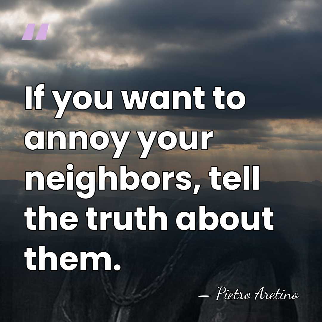 If you want to annoy your neighbors, tell the truth about them. - Pietro Aretino