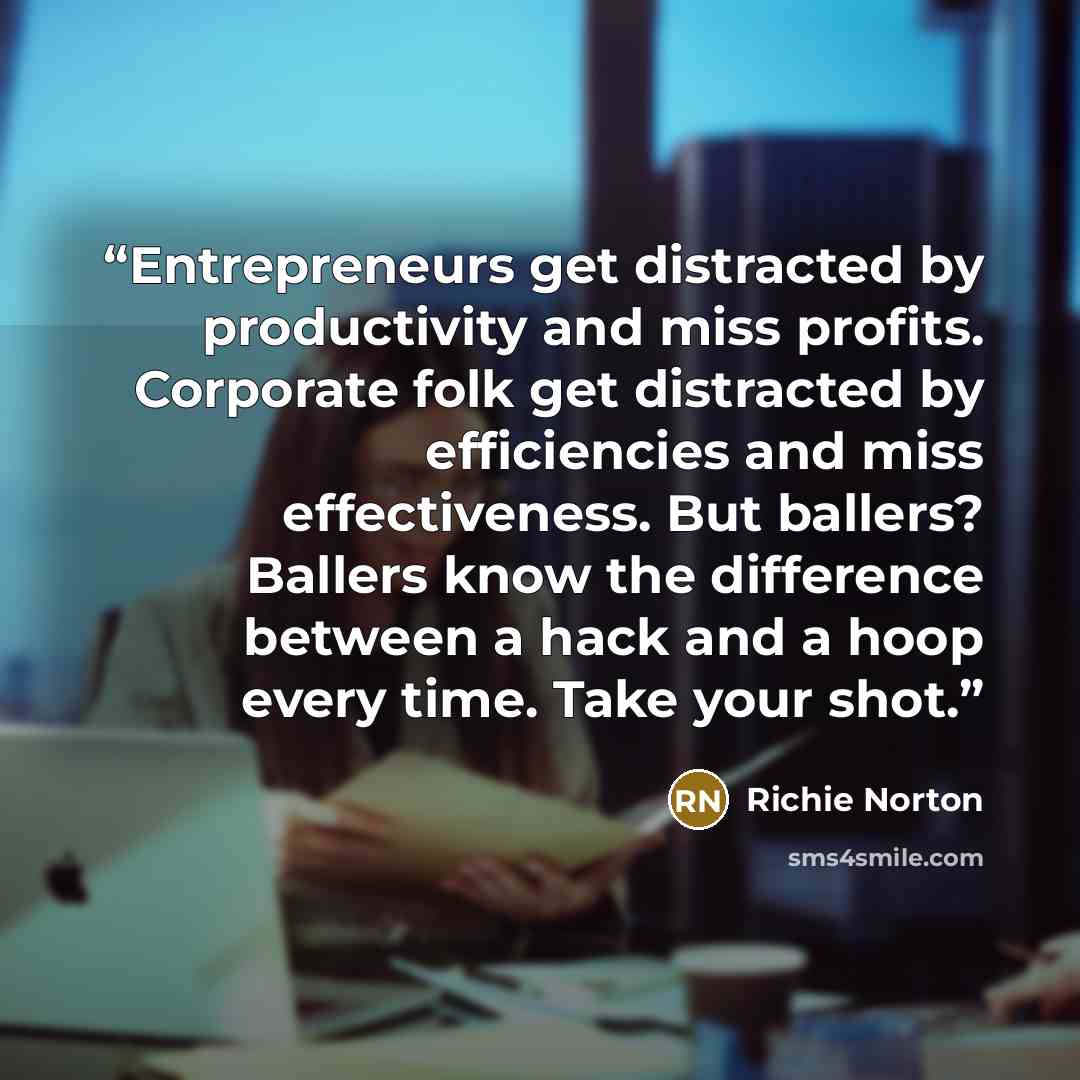 “Entrepreneurs get distracted by productivity and miss profits. Corporate folk get distracted by efficiencies and miss effectiveness. But ballers? Ballers know the difference between a hack and a hoop every time. Take your shot.” quote by Richie Norton
