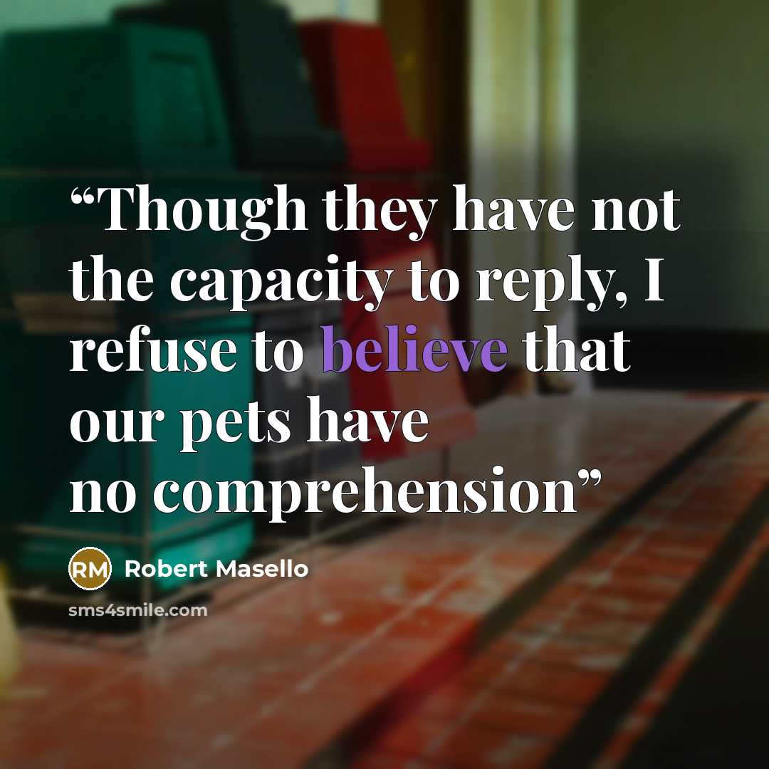 “Though they have not the capacity to reply, I refuse to believe that our pets have no comprehension” quote by Robert Masello