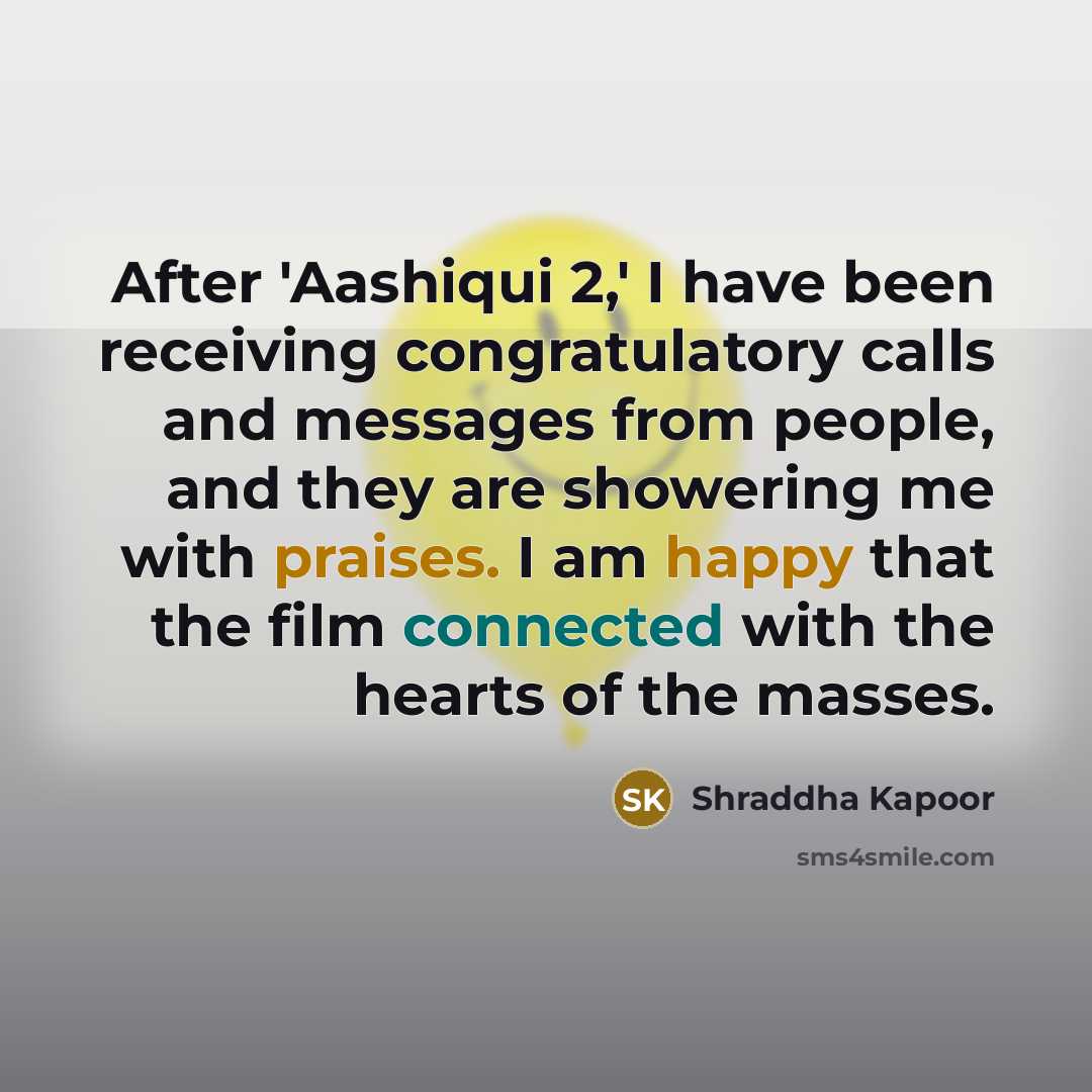 “After 'Aashiqui 2,' I have been receiving congratulatory calls and messages from people, and they are showering me with praises. I am happy that the film connected with the hearts of the masses.” quote by Shraddha Kapoor