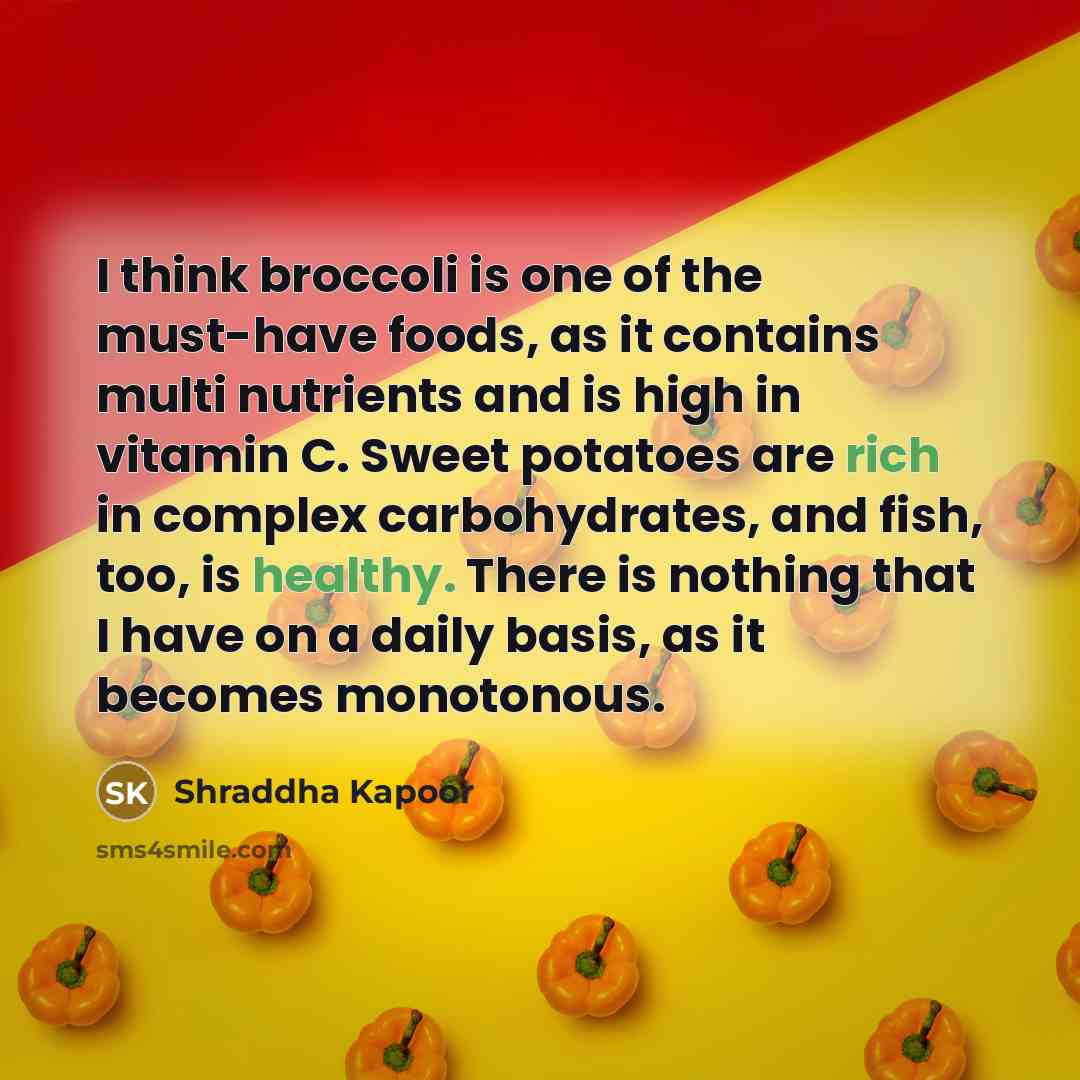 “I think broccoli is one of the must-have foods, as it contains multi nutrients and is high in vitamin C. Sweet potatoes are rich in complex carbohydrates, and fish, too, is healthy. There is nothing that I have on a daily basis, as it becomes monotonous.” quote by Shraddha Kapoor