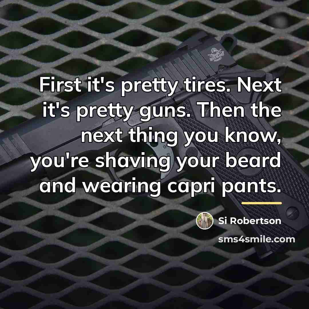 “First it's pretty tires. Next it's pretty guns. Then the…” quote by Si Robertson
