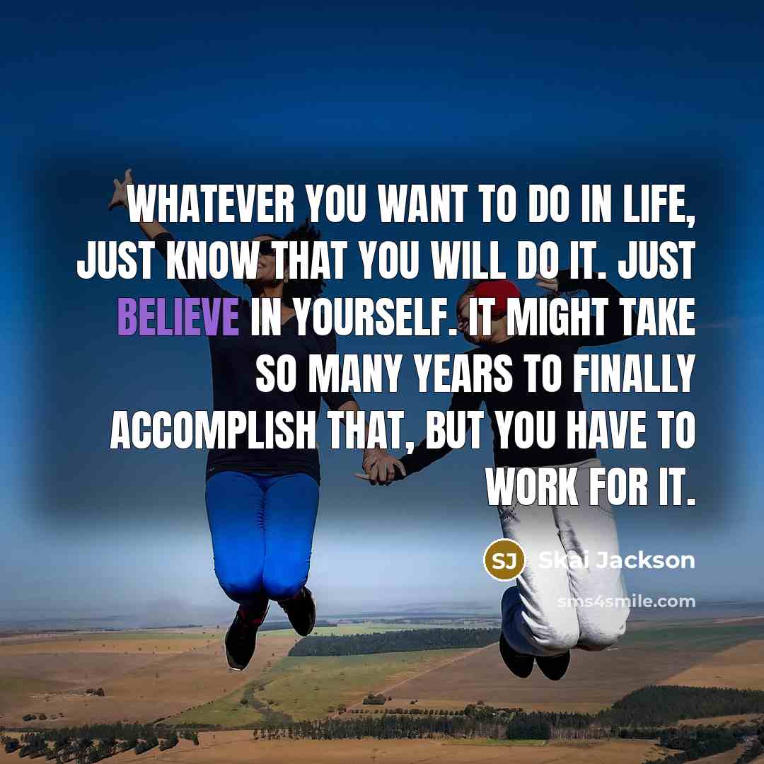 “Whatever you want to do in life, just know that you will do it. Just believe in yourself. It might take so many years to finally accomplish that, but you have to work for it.” quote by Skai Jackson