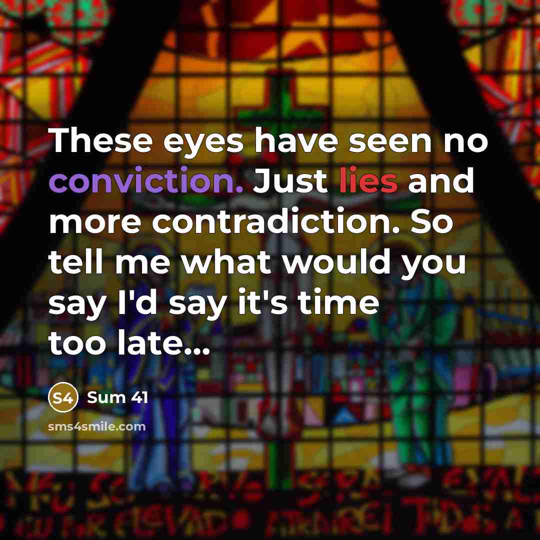 “These eyes have seen no conviction. Just lies and more contradiction. So tell me what would you say I'd say it's time too late…” quote by Sum 41