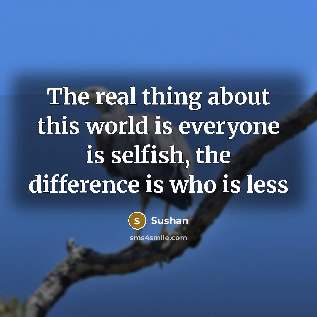 “The real thing about this world is everyone is selfish,…” quote by Sushan
