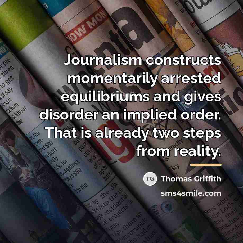 “Journalism constructs momentarily arrested equilibriums and gives disorder an implied…” quote by Thomas Griffith
