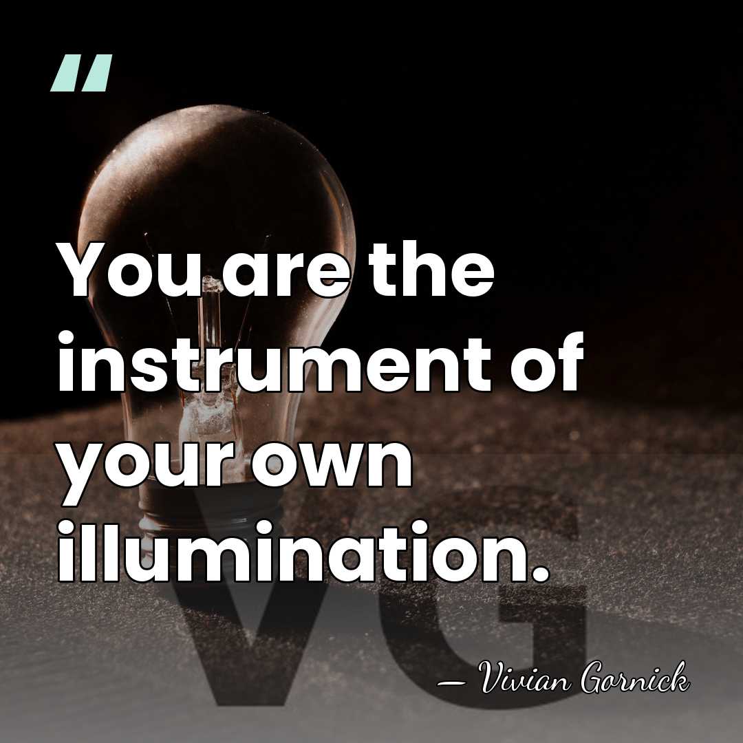 You are the instrument of your own illumination. - Vivian Gornick