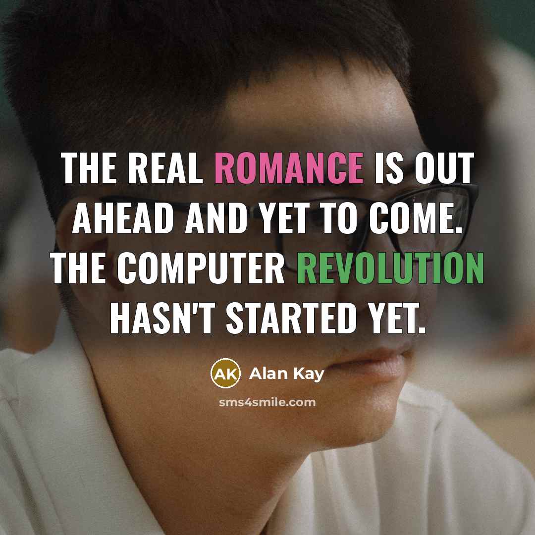 “The real romance is out ahead and yet to come. The computer revolution hasn't started yet.” quote by Alan Kay