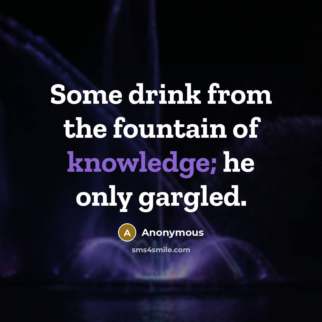 “Some drink from the fountain of knowledge; he only gargled.…” quote by Anonymous