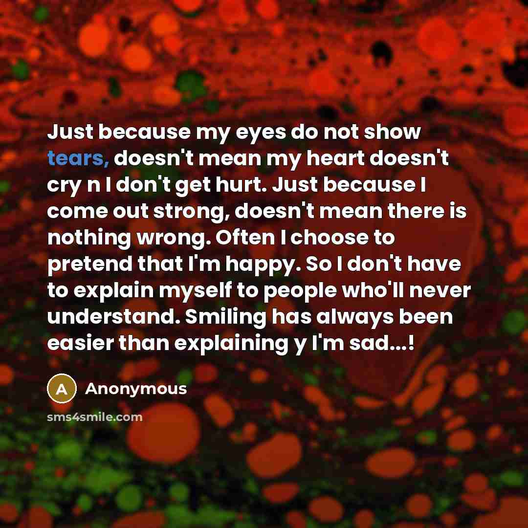 “Just because my eyes do not show tears, doesn't mean…” quote by Anonymous