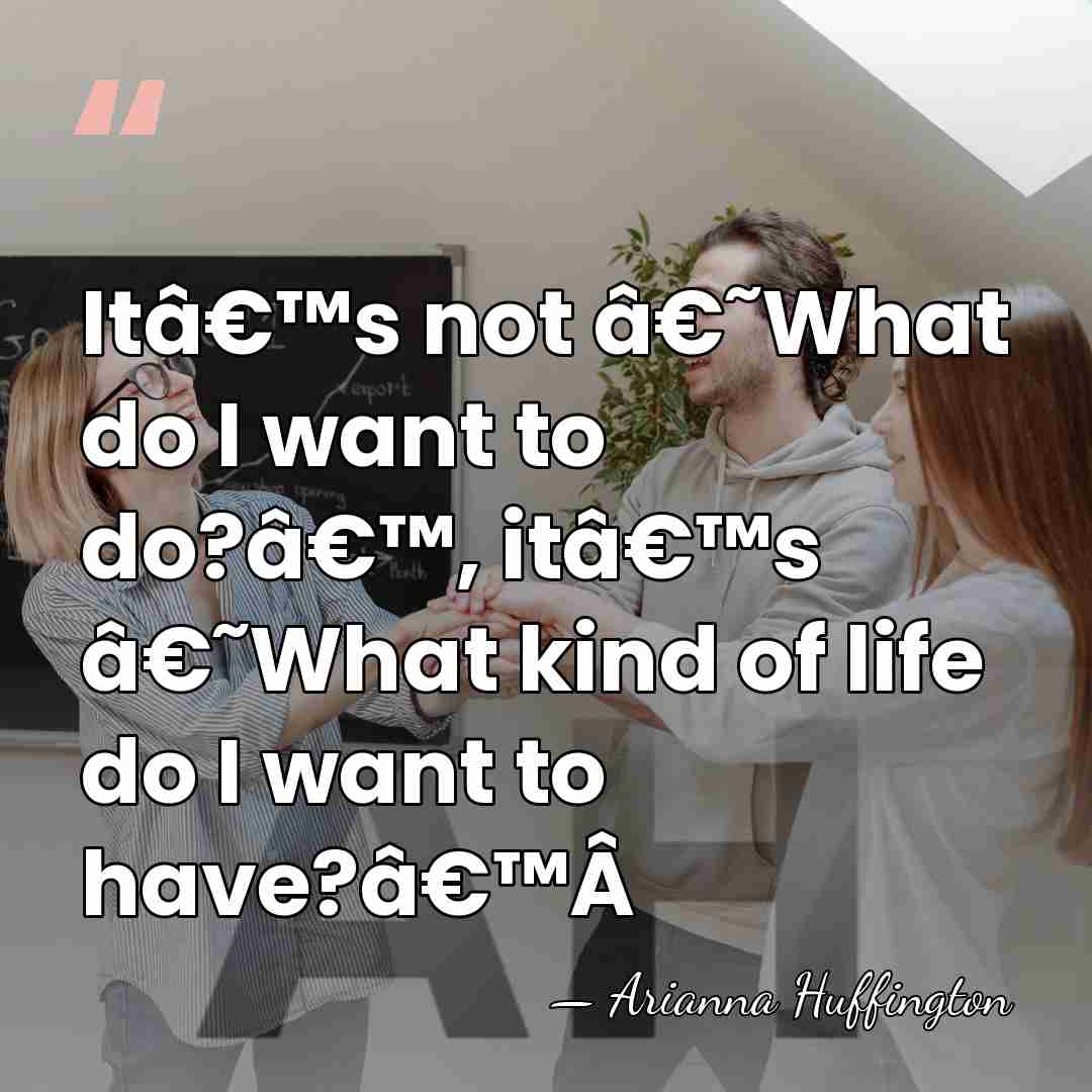 Itâ€™s not â€˜What do I want to do?â€™, itâ€™s â€˜What kind of&hellip; - Arianna Huffington