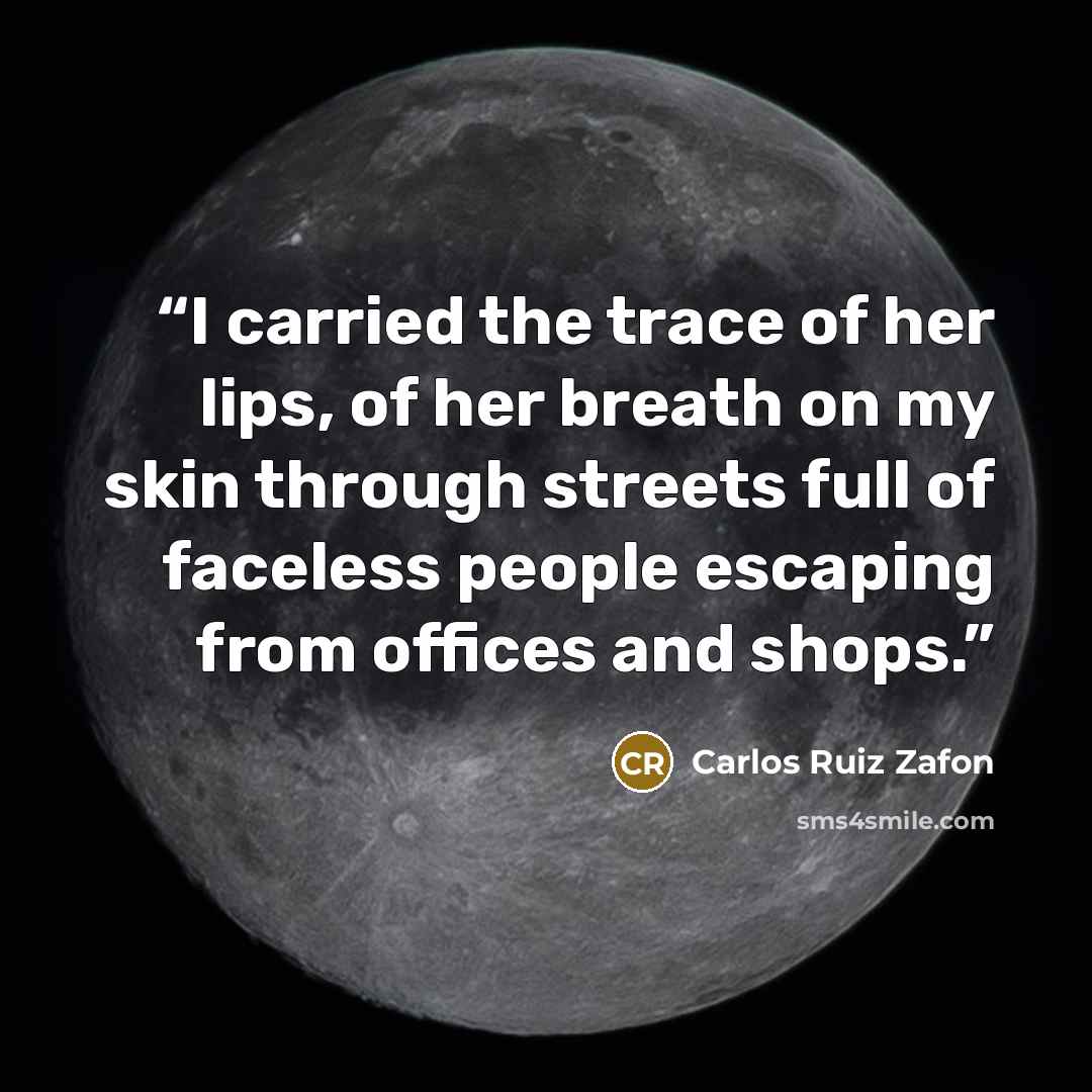 “I carried the trace of her lips, of her breath on my skin through streets full of faceless people escaping from offices and shops.” quote by Carlos Ruiz Zafón