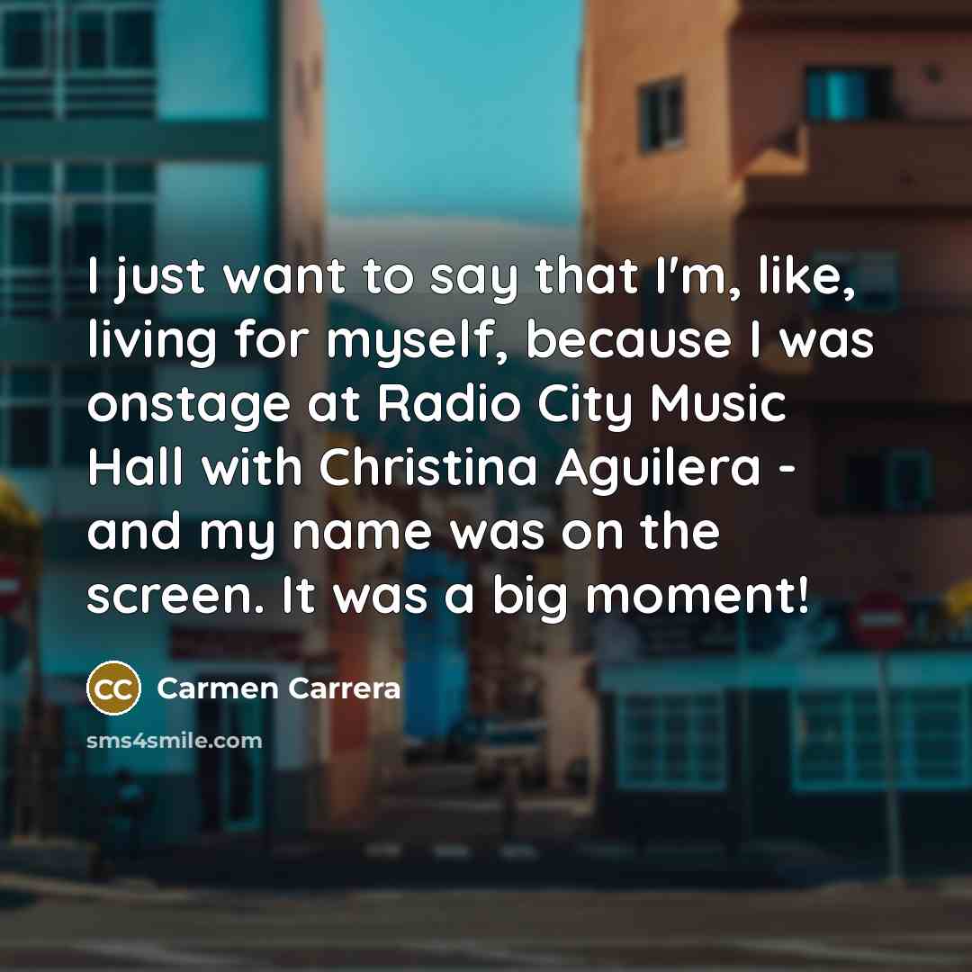“I just want to say that I'm, like, living for myself, because I was onstage at Radio City Music Hall with Christina Aguilera - and my name was on the screen. It was a big moment!” quote by Carmen Carrera