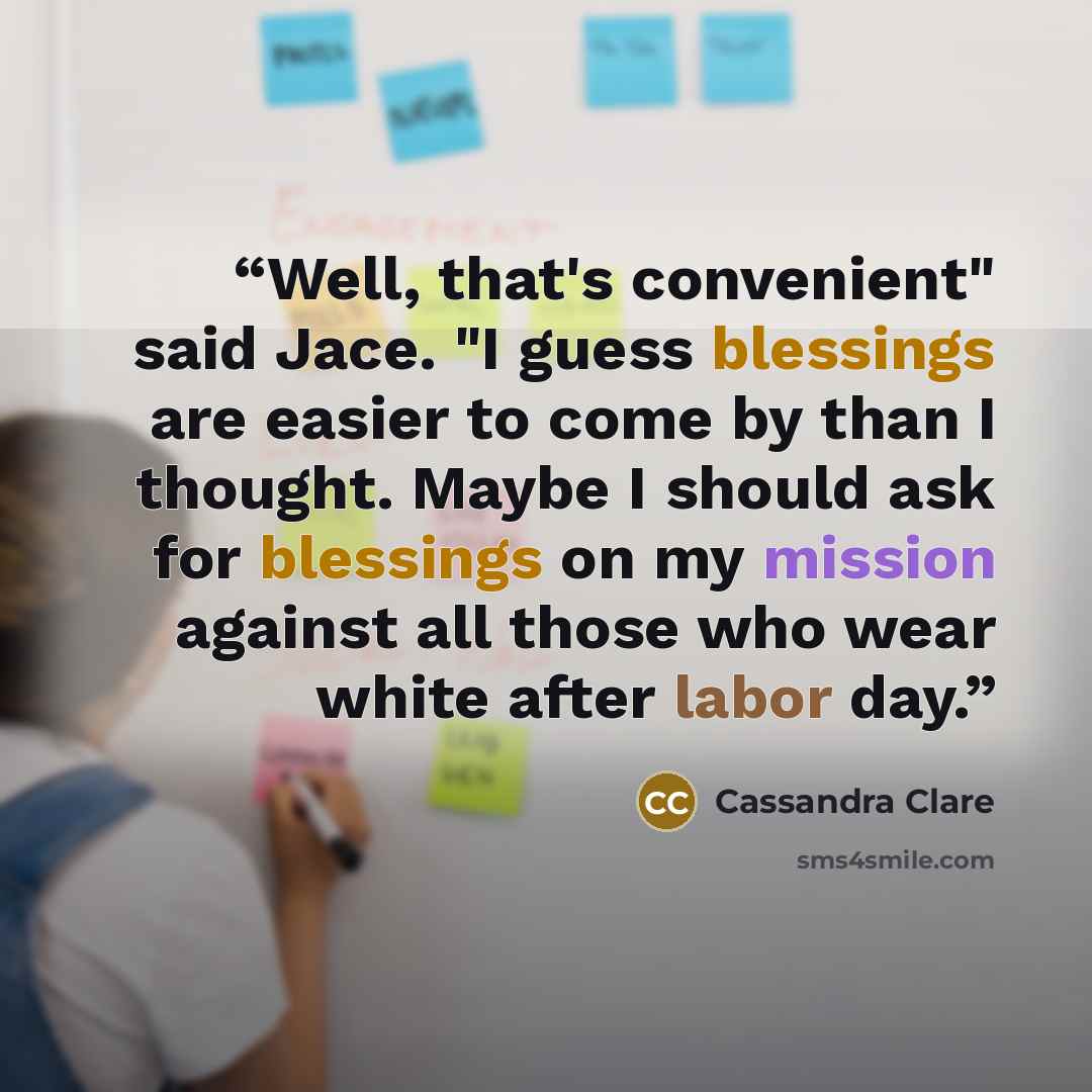 “Well, that's convenient" said Jace. "I guess blessings are easier to come by than I thought. Maybe I should ask for blessings on my mission against all those who wear white after labor day.” quote by Cassandra Clare