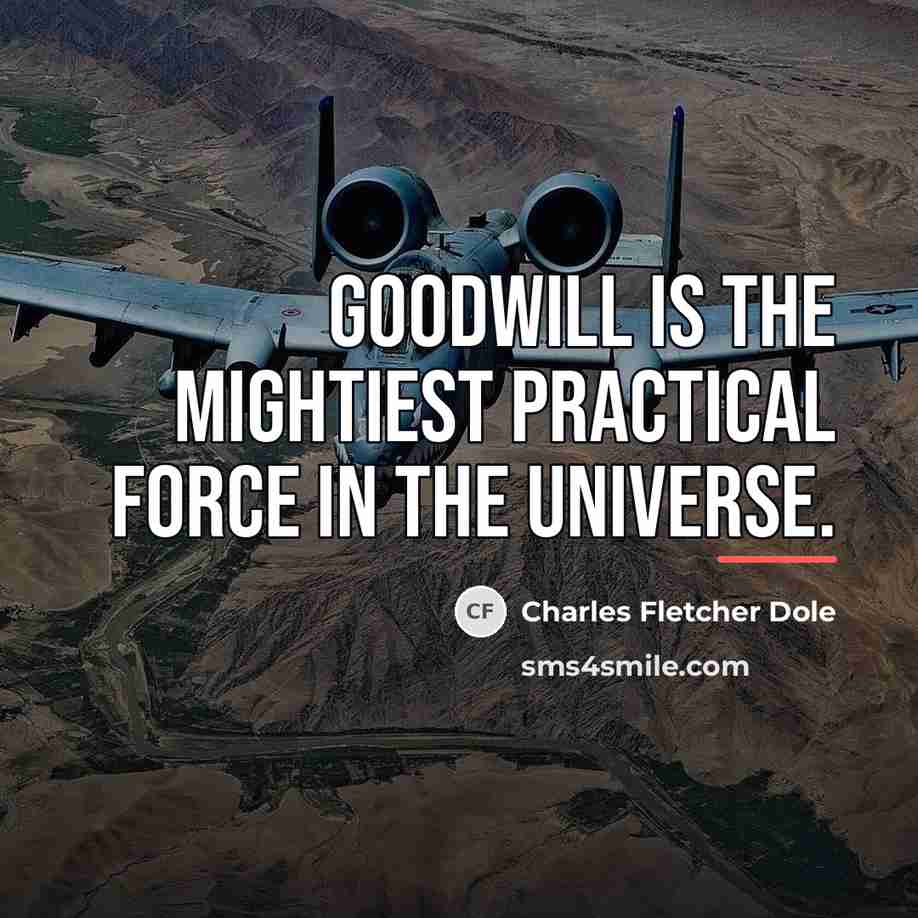 “Goodwill is the mightiest practical force in the universe.…” quote by Charles Fletcher Dole