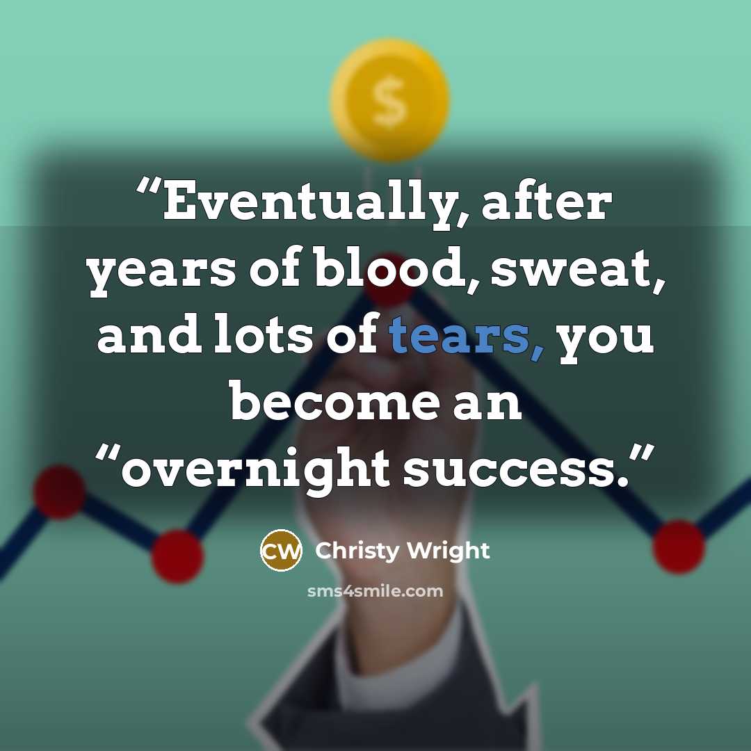 “Eventually, after years of blood, sweat, and lots of tears, you become an “overnight success.” quote by Christy Wright