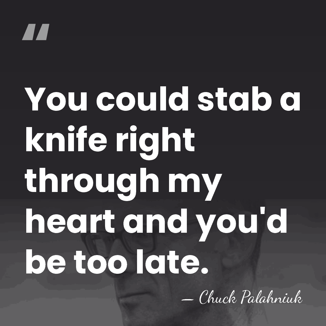 You could stab a knife right through my heart and you'd be&hellip; - Chuck Palahniuk
