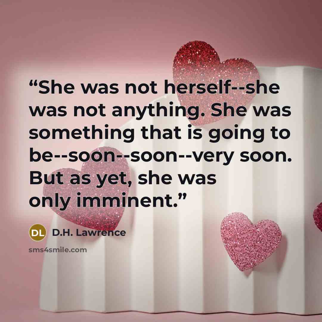 “She was not herself--she was not anything. She was something that is going to be--soon--soon--very soon. But as yet, she was only imminent.” quote by D.H. Lawrence