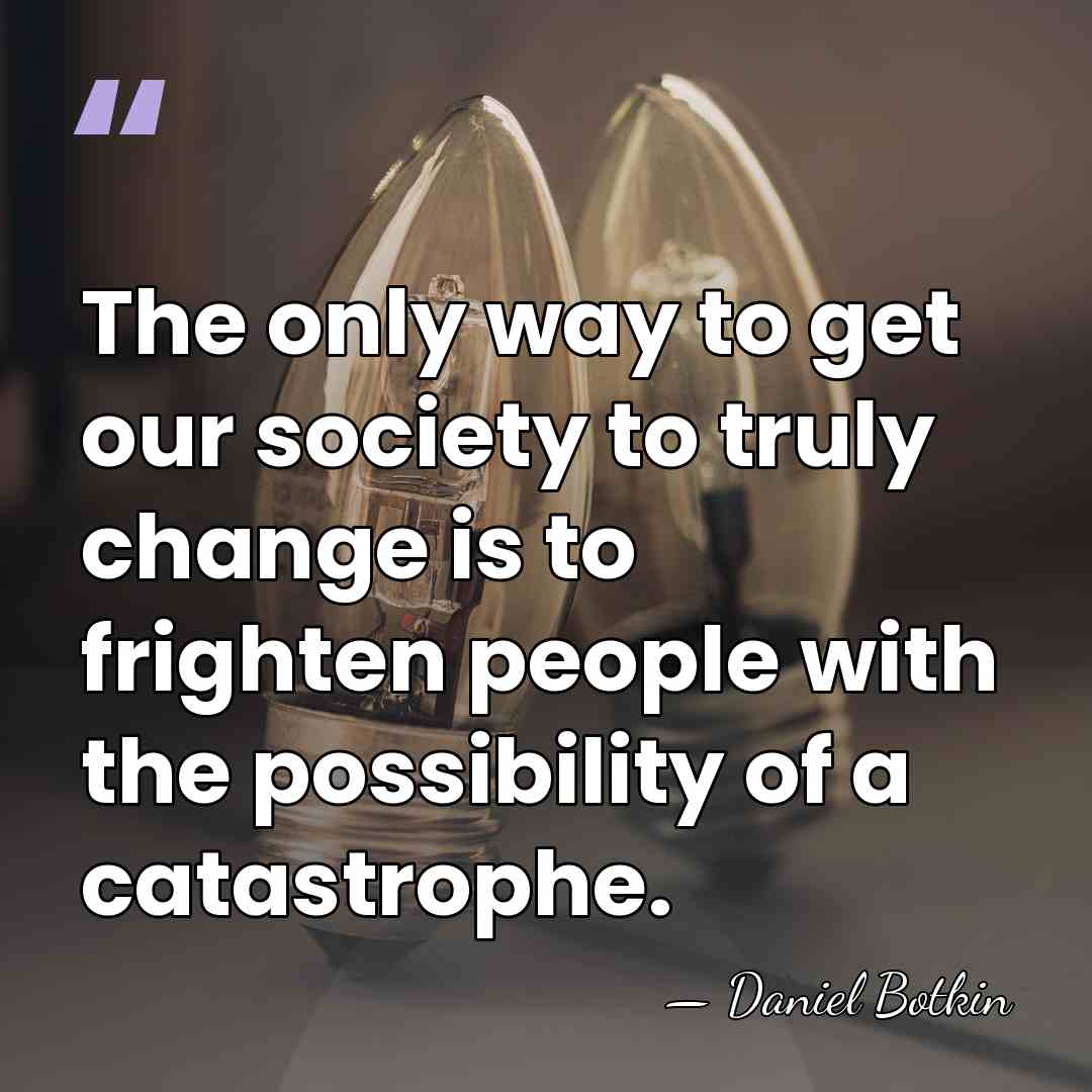 The only way to get our society to truly change is to&hellip; - Daniel Botkin