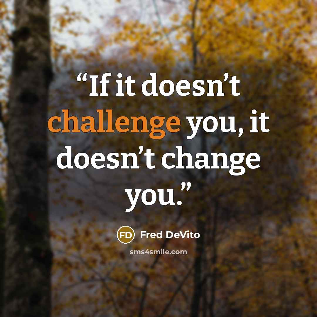 “If it doesn’t challenge you, it doesn’t change you.” quote by Fred DeVito
