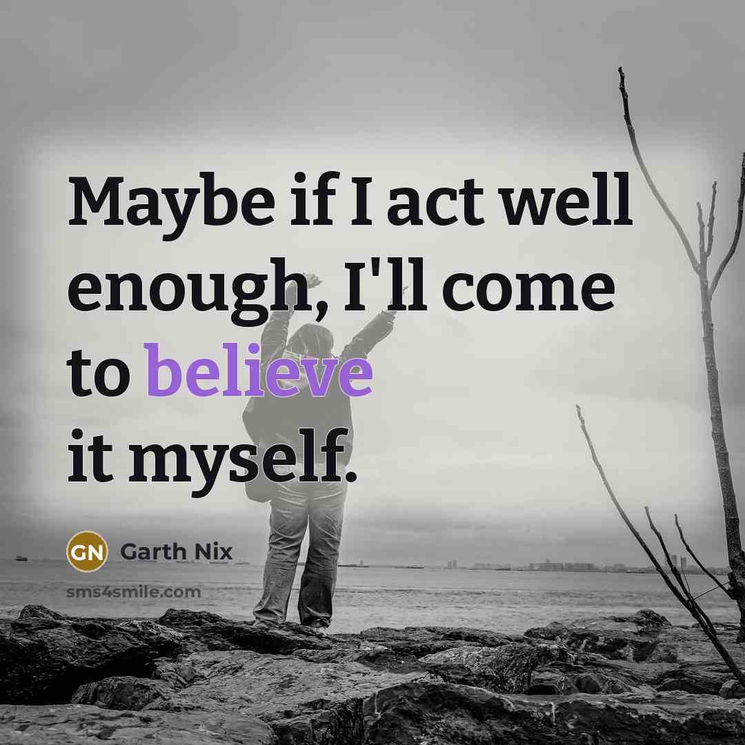 “Maybe if I act well enough, I'll come to believe…” quote by Garth Nix