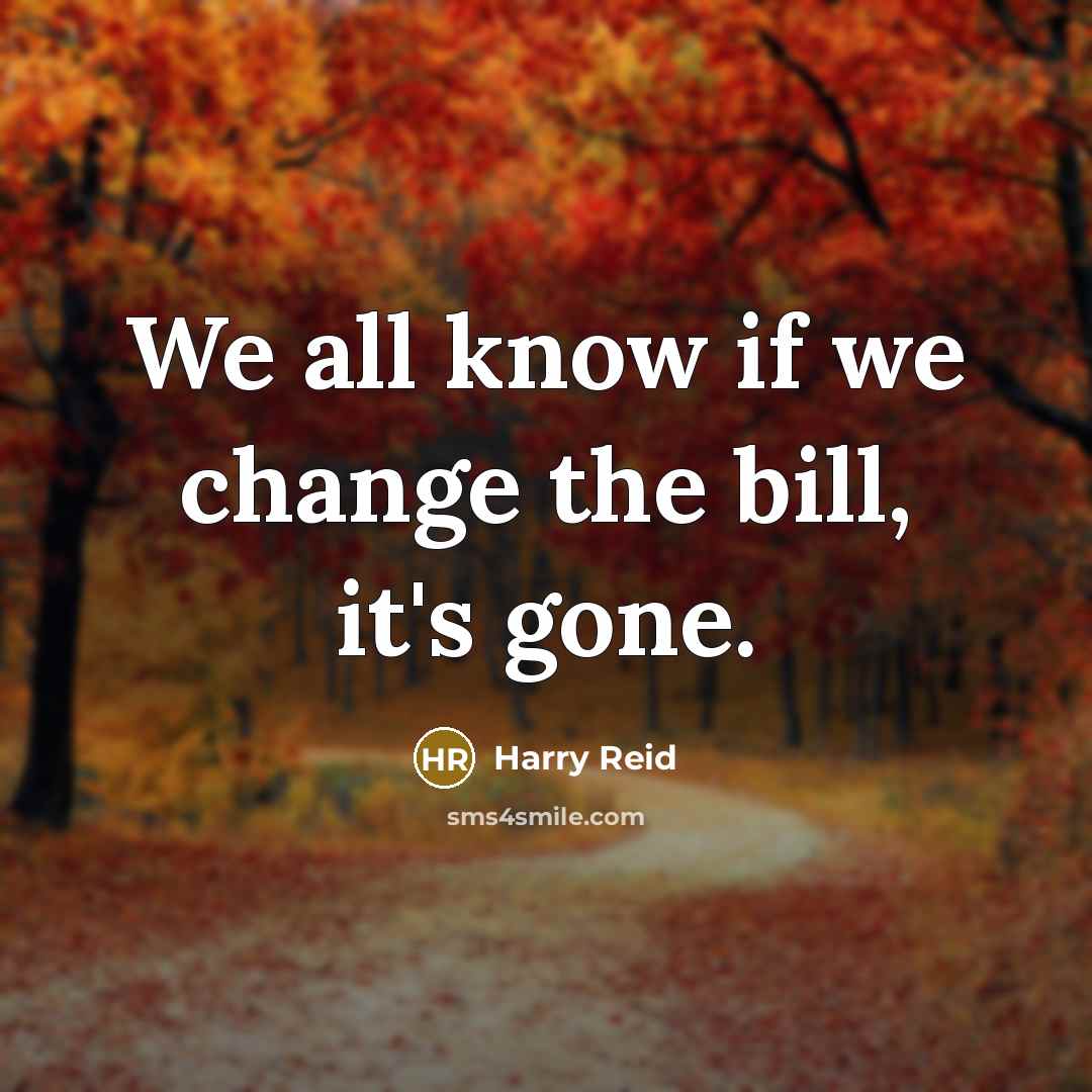 “We all know if we change the bill, it's gone.…” quote by Harry Reid