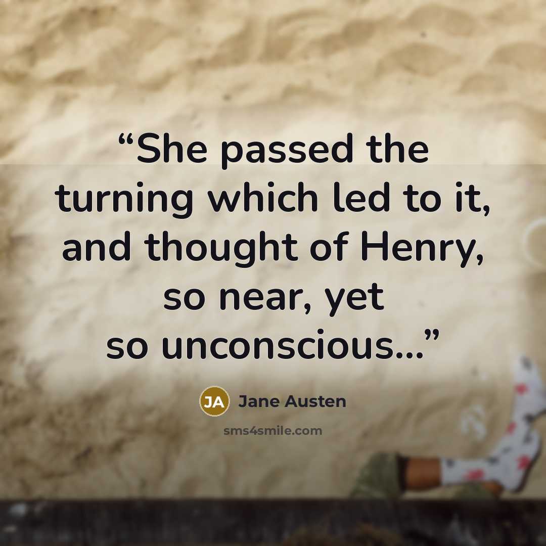 “She passed the turning which led to it, and thought of Henry, so near, yet so unconscious...” quote by Jane Austen