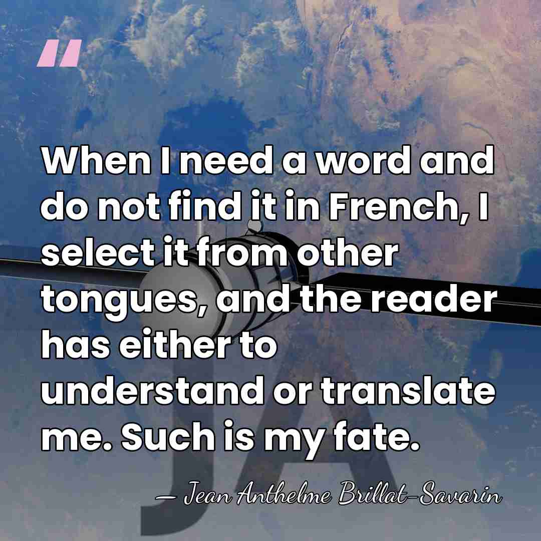 When I need a word and do not find it in French,&hellip; - Jean Anthelme Brillat-Savarin