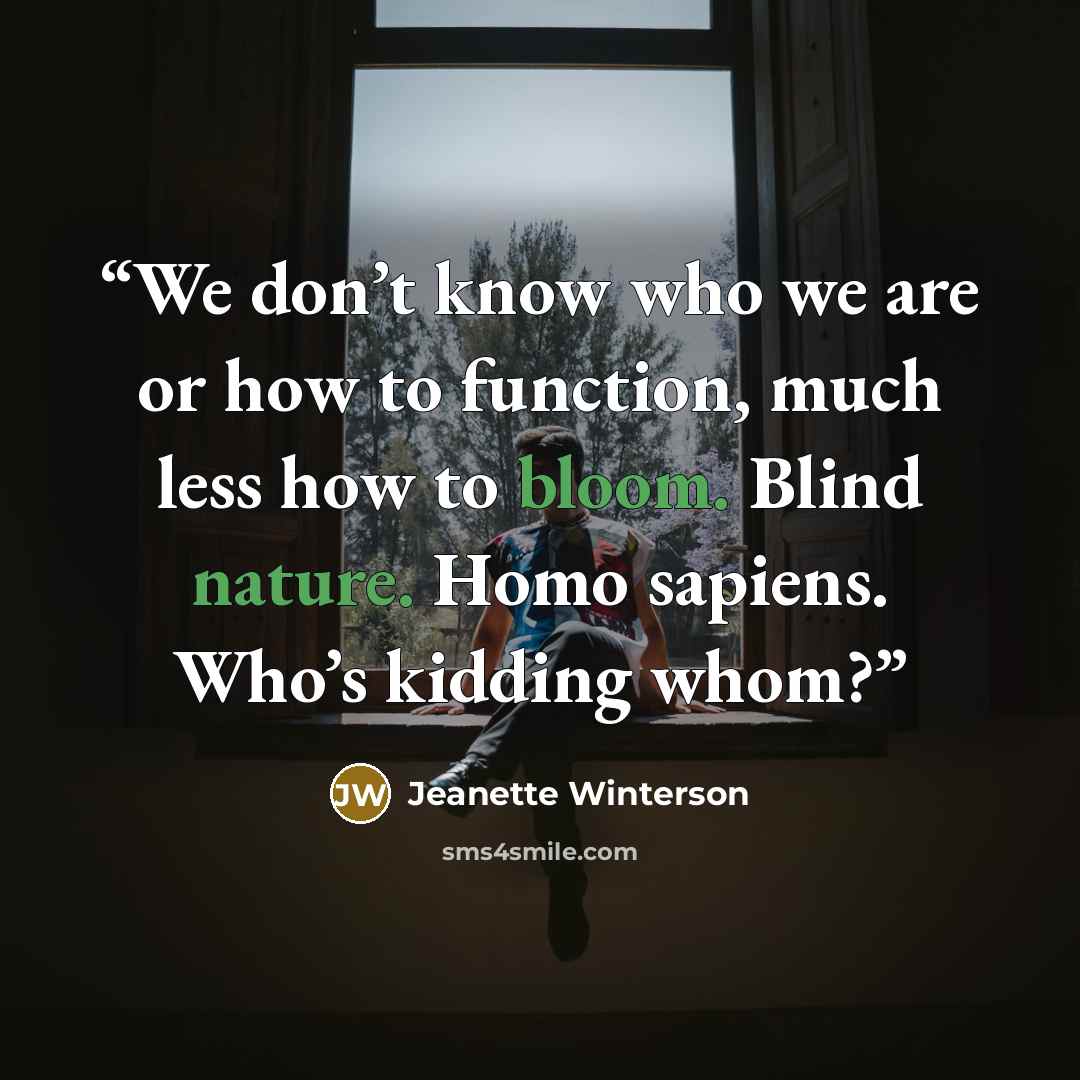 “We don’t know who we are or how to function, much less how to bloom. Blind nature. Homo sapiens. Who’s kidding whom?” quote by Jeanette Winterson