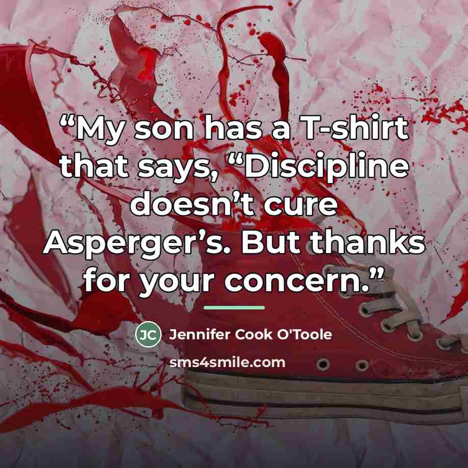 “My son has a T-shirt that says, “Discipline doesn’t cure Asperger’s. But thanks for your concern.” quote by Jennifer Cook O'Toole