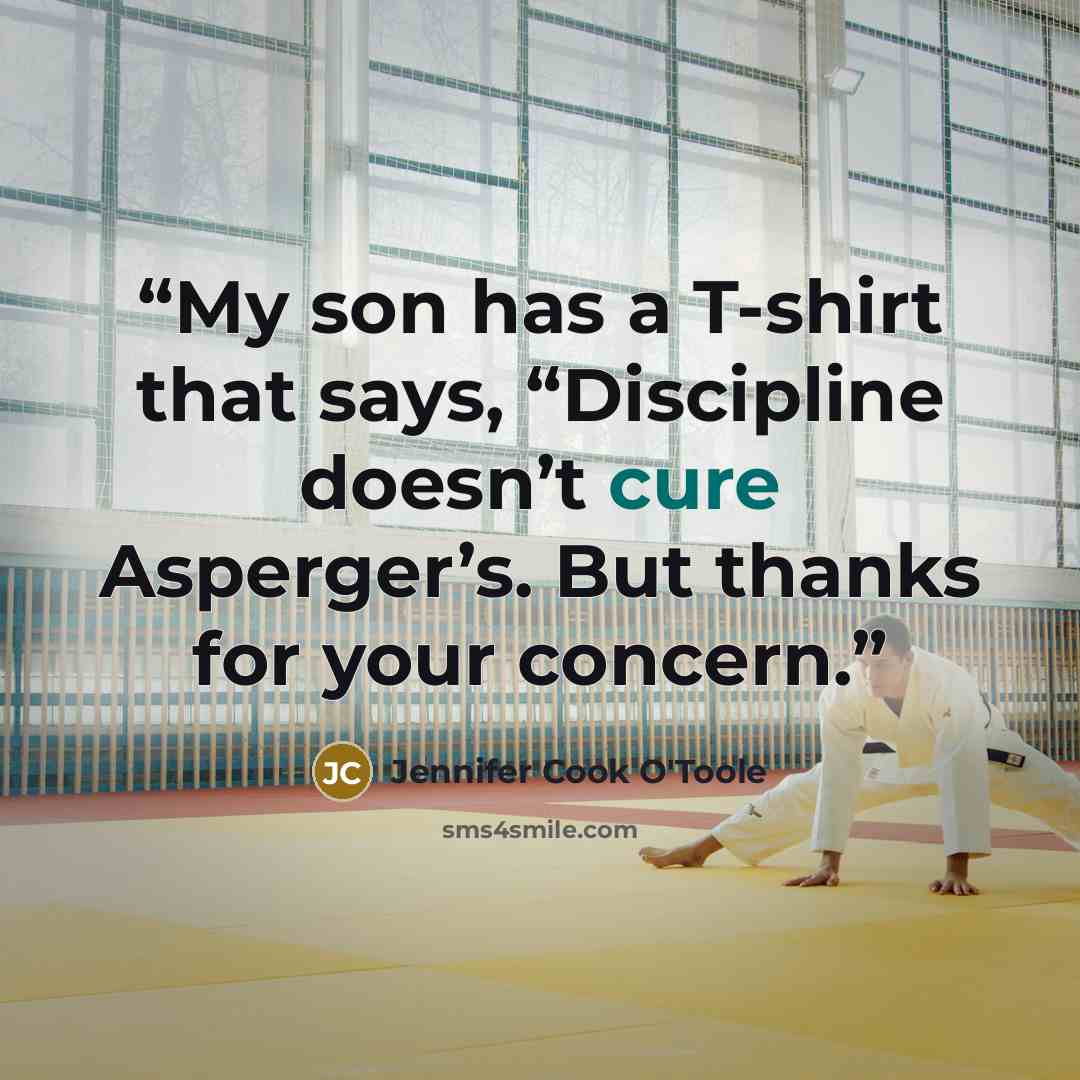 “My son has a T-shirt that says, “Discipline doesn’t cure Asperger’s. But thanks for your concern.” quote by Jennifer Cook O'Toole