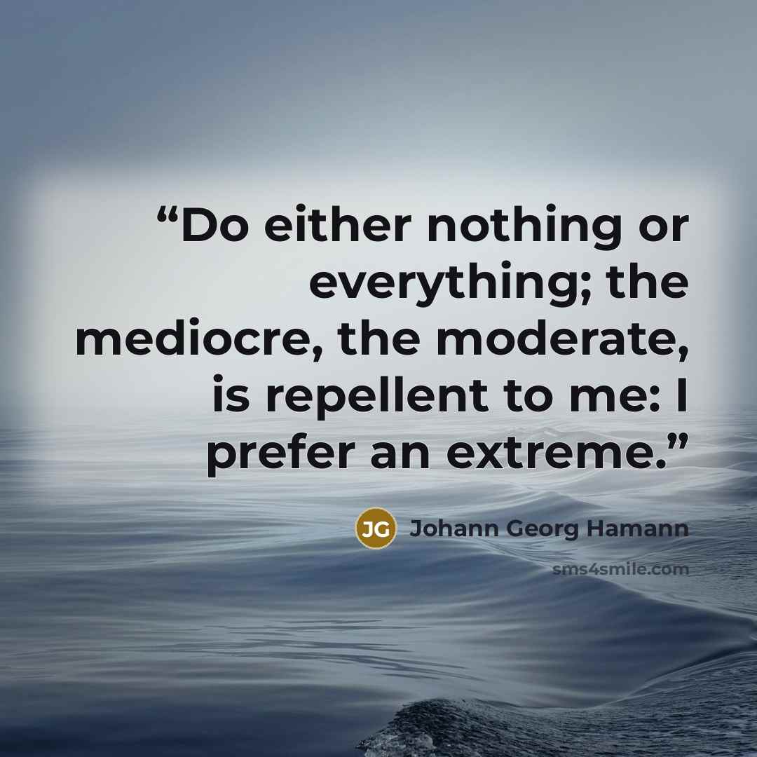 “Do either nothing or everything; the mediocre, the moderate, is repellent to me: I prefer an extreme.” quote by Johann Georg Hamann