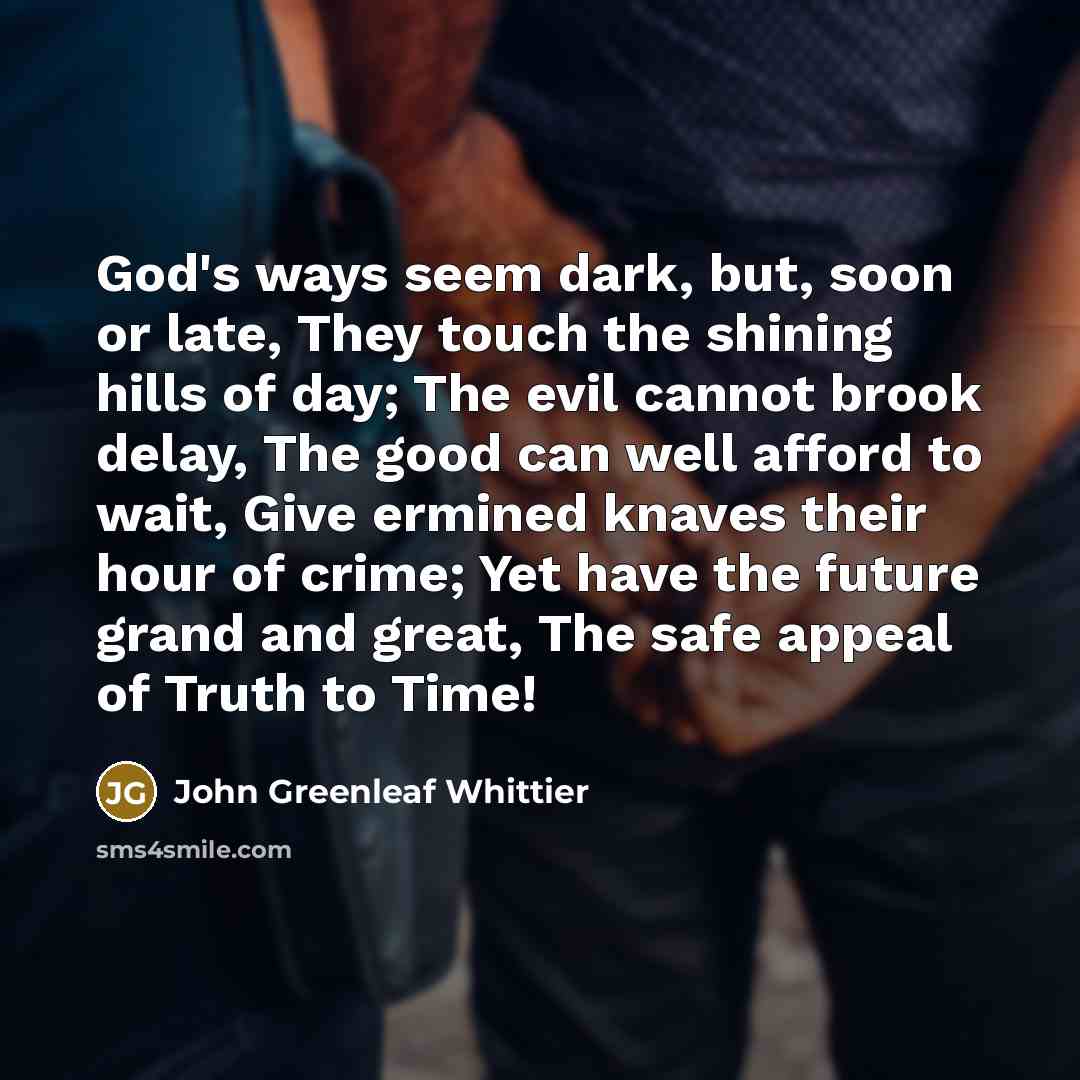 “God's ways seem dark, but, soon or late, They touch…” quote by John Greenleaf Whittier