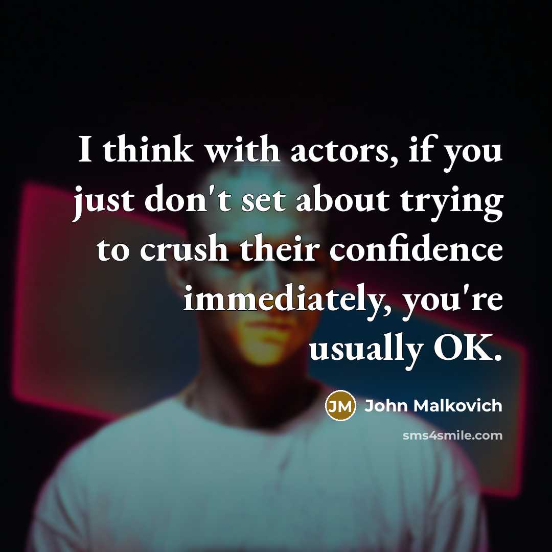 “I think with actors, if you just don't set about trying to crush their confidence immediately, you're usually OK.” quote by John Malkovich