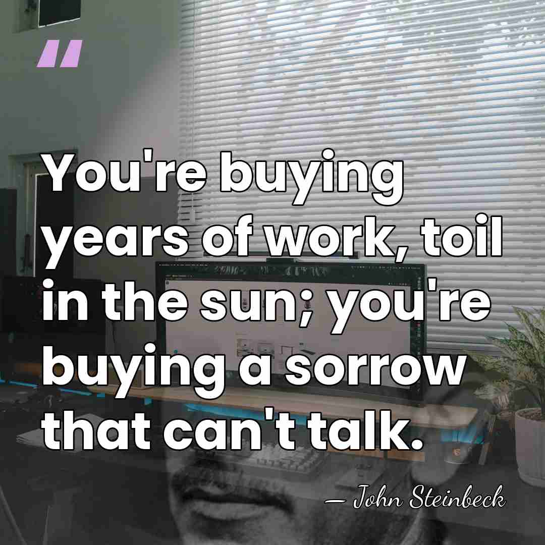 You're buying years of work, toil in the sun; you're buying a&hellip; - John Steinbeck