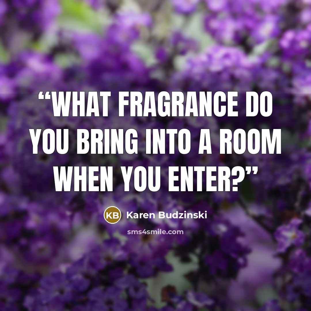 “What fragrance do you bring into a room when you enter?” quote by Karen Budzinski