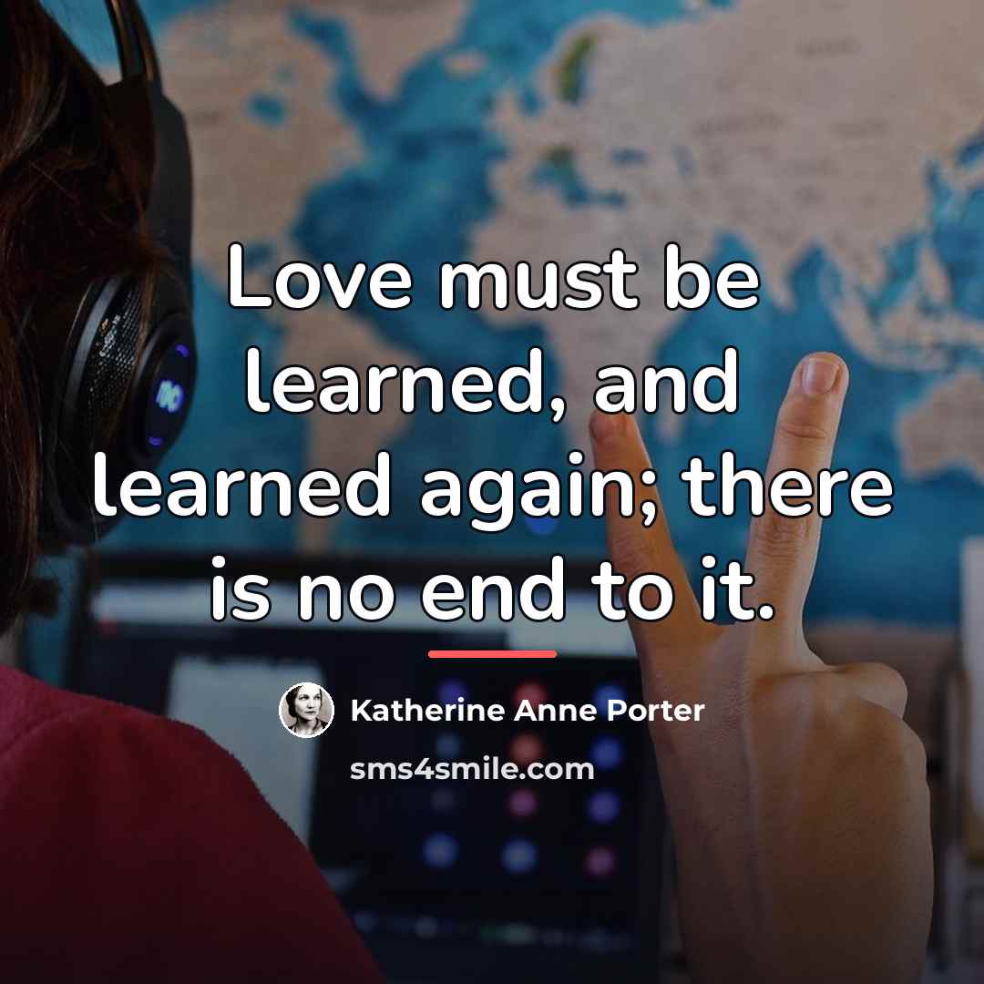 “Love must be learned, and learned again; there is no…” quote by Katherine Anne Porter
