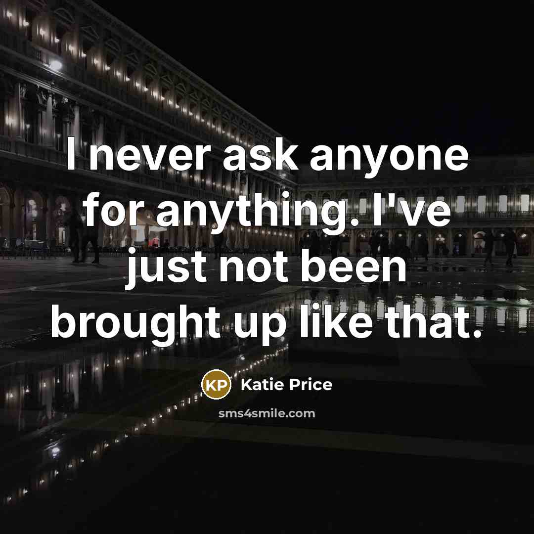 “I never ask anyone for anything. I've just not been…” quote by Katie Price