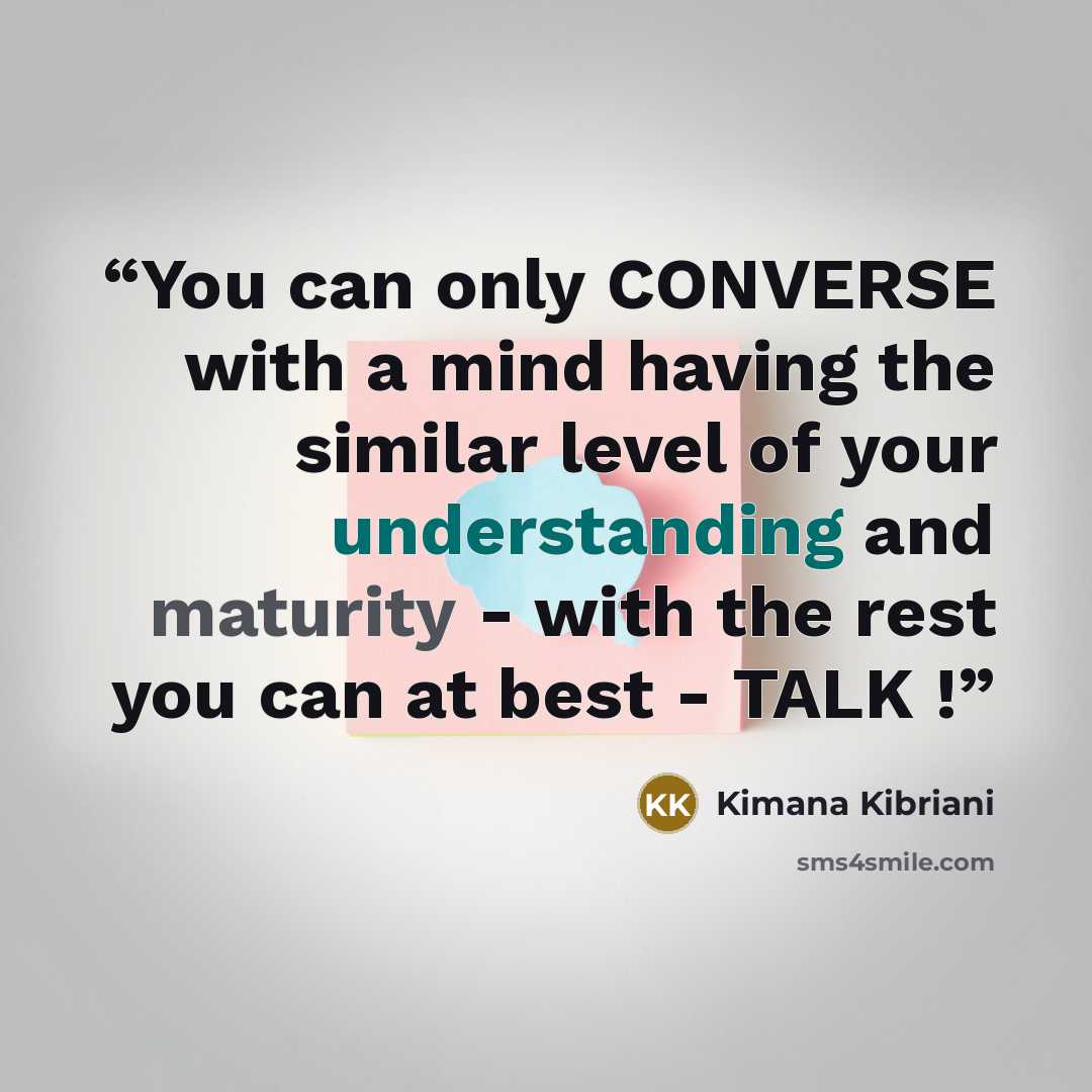“You can only CONVERSE with a mind having the similar level of your understanding and maturity - with the rest you can at best - TALK !” quote by Kimana Kibriani