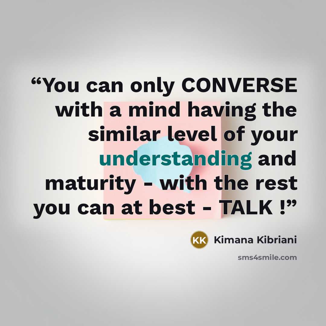 “You can only CONVERSE with a mind having the similar level of your understanding and maturity - with the rest you can at best - TALK !” quote by Kimana Kibriani