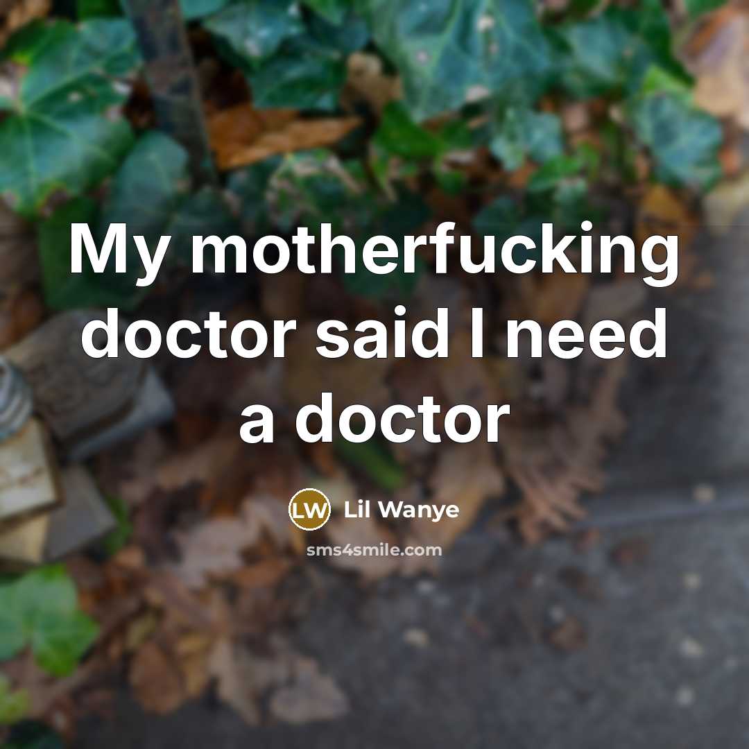 “My motherfucking doctor said I need a doctor…” quote by Lil Wanye