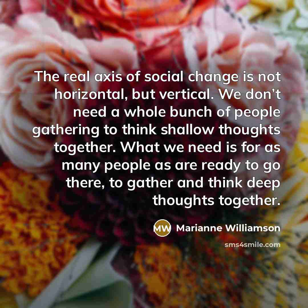 “The real axis of social change is not horizontal, but…” quote by Marianne Williamson