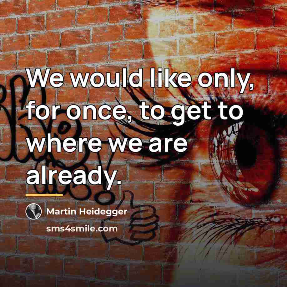 “We would like only, for once, to get to where…” quote by Martin Heidegger