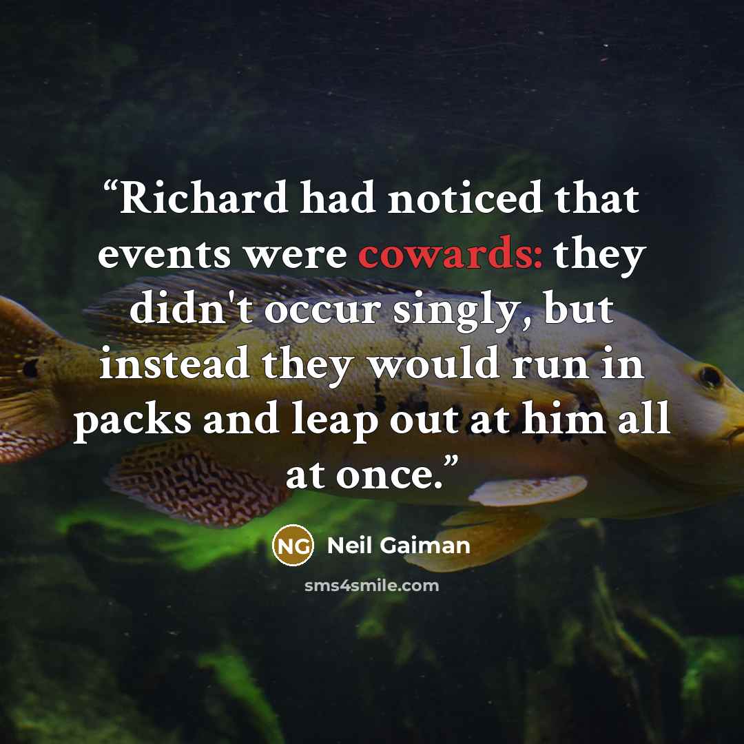 “Richard had noticed that events were cowards: they didn't occur singly, but instead they would run in packs and leap out at him all at once.” quote by Neil Gaiman