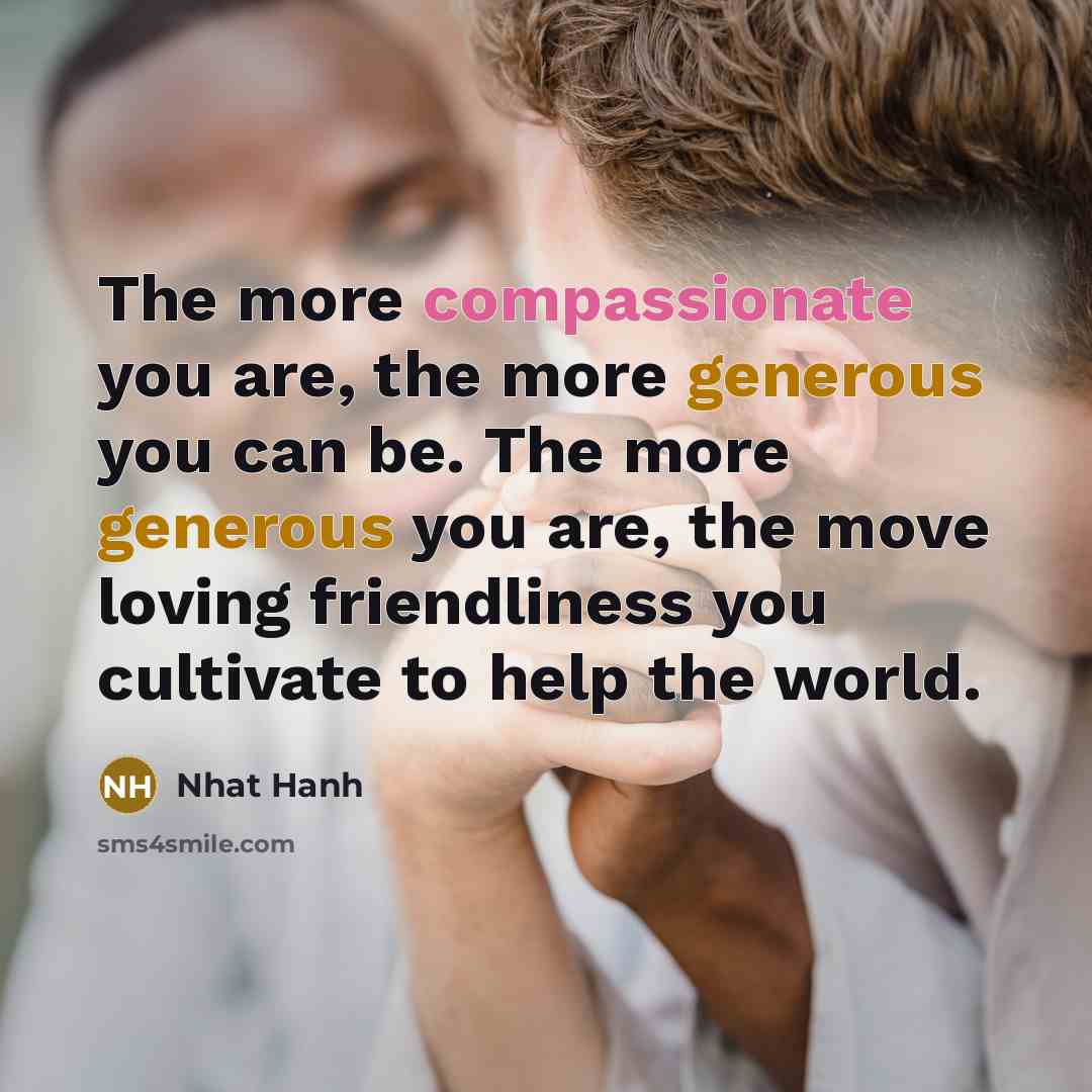 “The more compassionate you are, the more generous you can…” quote by Nhat Hanh