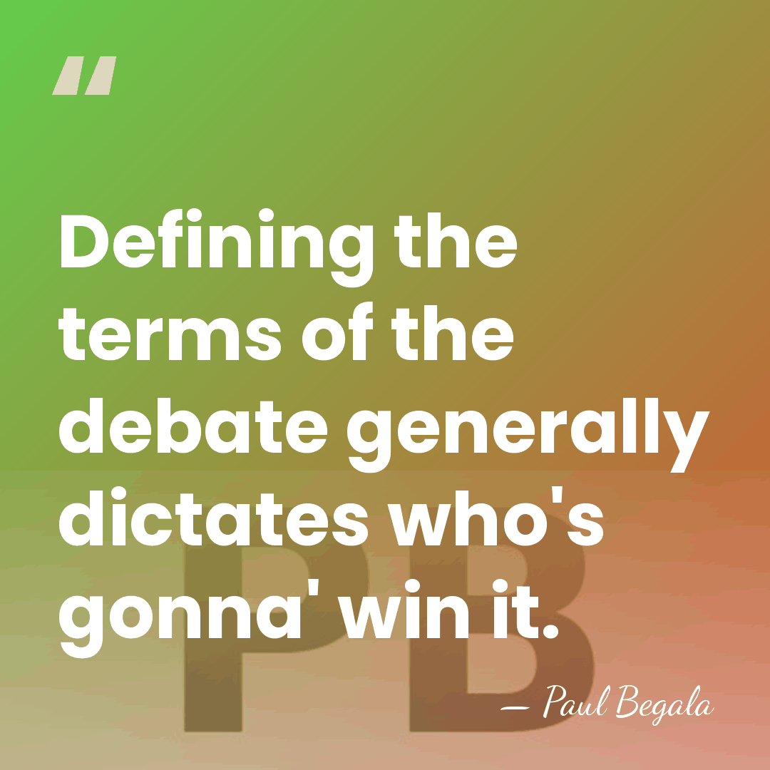 Defining the terms of the debate generally dictates who's gonna' win it. - Paul Begala