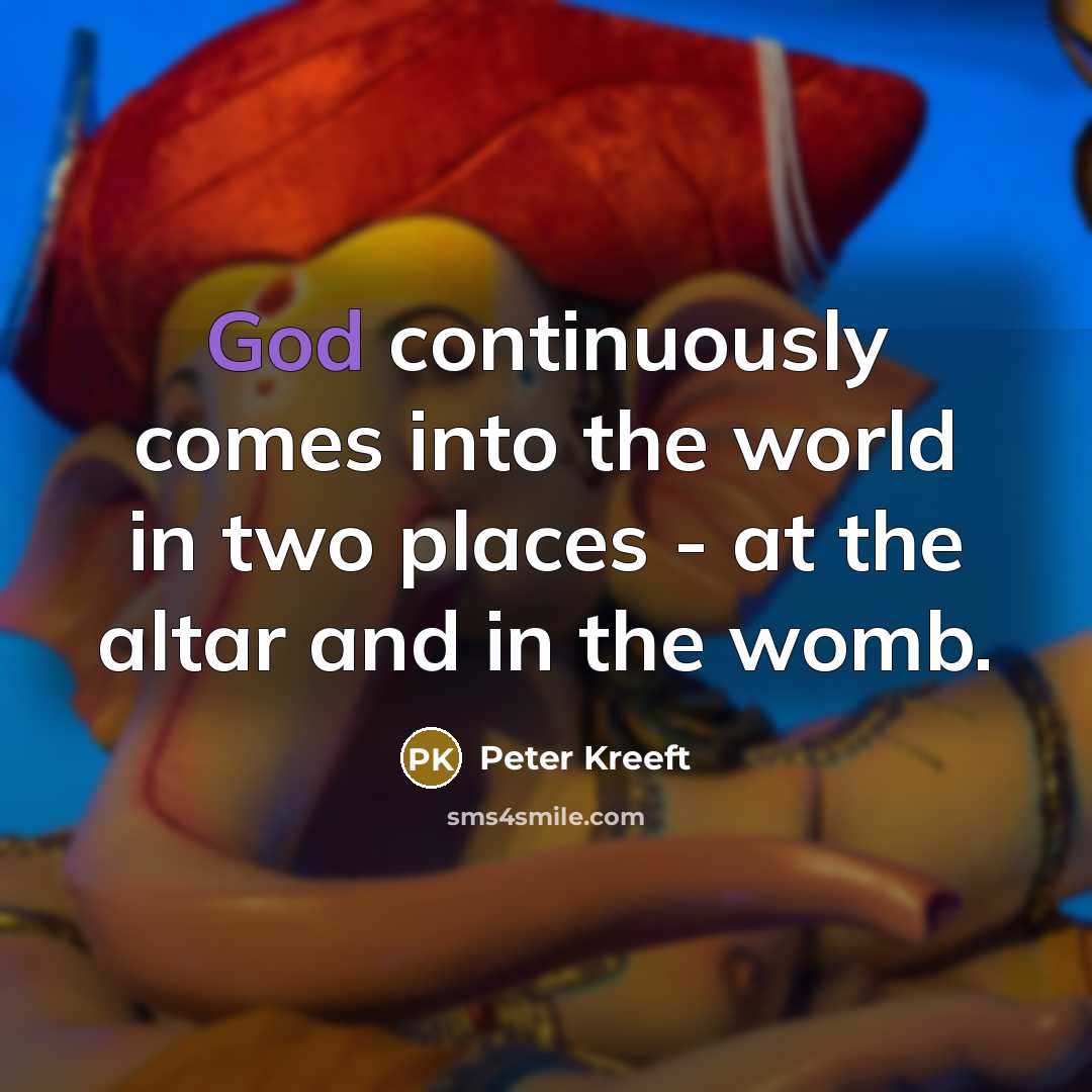 “God continuously comes into the world in two places - at the altar and in the womb.” quote by Peter Kreeft