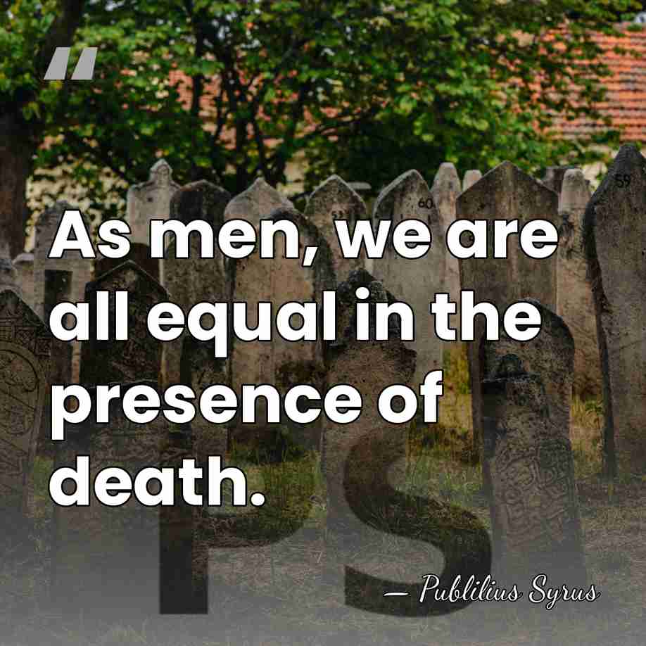 As men, we are all equal in the presence of death. - Publilius Syrus